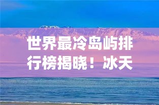 世界最冷岛屿排行榜揭晓！冰天雪地，冷到惊艳！