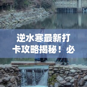 逆水寒最新打卡攻略揭秘！必看的网红打卡点推荐！