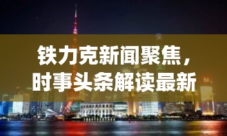 铁力克新闻聚焦，时事头条解读最新动态