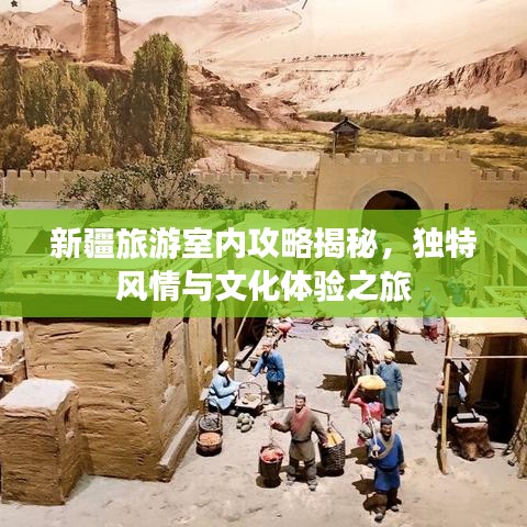新疆旅游室内攻略揭秘，独特风情与文化体验之旅