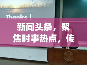 新闻头条，聚焦时事热点，传递真实声音，深度解析时事动态