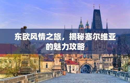 东欧风情之旅，揭秘塞尔维亚的魅力攻略