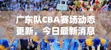 广东队CBA赛场动态更新，今日最新消息速递