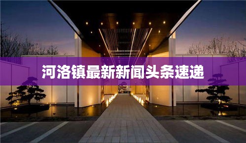 河洛镇最新新闻头条速递