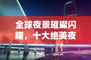 全球夜景璀璨闪耀，十大绝美夜景排名不容错过