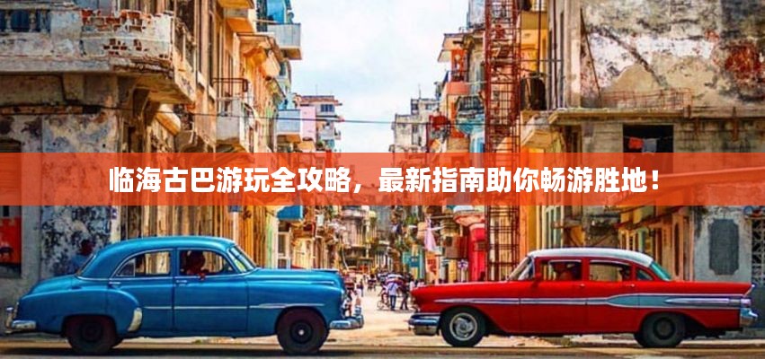 临海古巴游玩全攻略，最新指南助你畅游胜地！