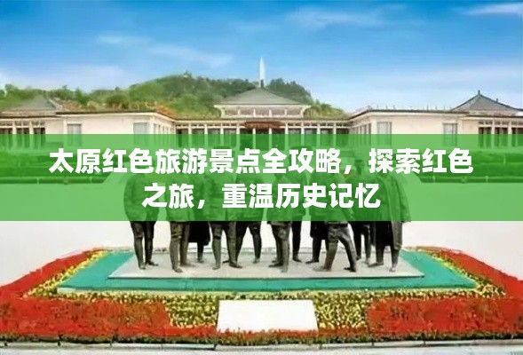 太原红色旅游景点全攻略，探索红色之旅，重温历史记忆