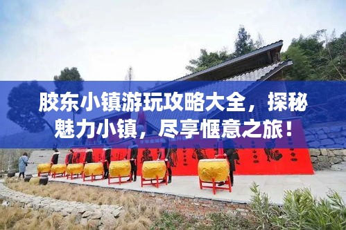 胶东小镇游玩攻略大全，探秘魅力小镇，尽享惬意之旅！