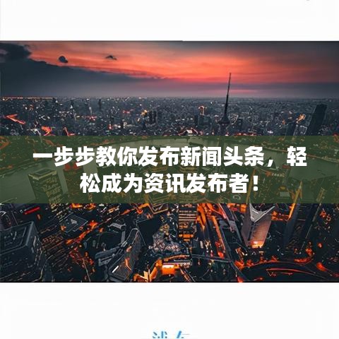 一步步教你发布新闻头条，轻松成为资讯发布者！