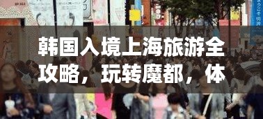 韩国入境上海旅游全攻略，玩转魔都，体验韩风之旅！