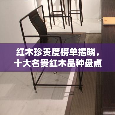 红木珍贵度榜单揭晓，十大名贵红木品种盘点