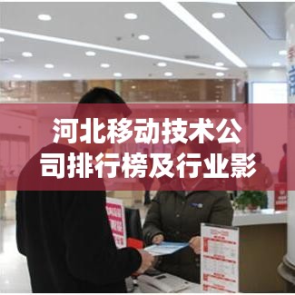 河北移动技术公司排行榜及行业影响力深度解析