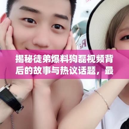揭秘徒弟爆料狗磊视频背后的故事与热议话题，最新视频大全汇总