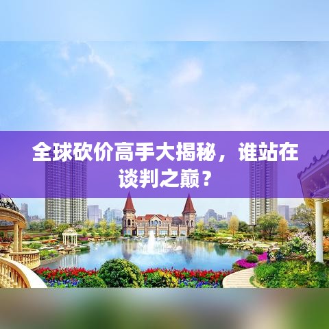 全球砍价高手大揭秘，谁站在谈判之巅？