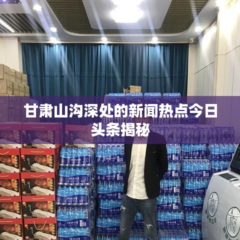 甘肃山沟深处的新闻热点今日头条揭秘