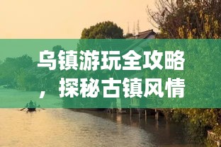 乌镇游玩全攻略，探秘古镇风情，畅游水乡美景！
