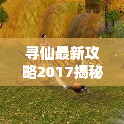 寻仙最新攻略2017揭秘，轻松成为仙界高手的技巧秘籍