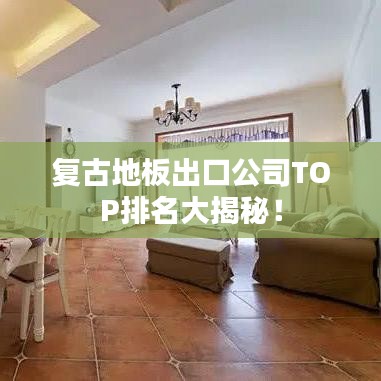 复古地板出口公司TOP排名大揭秘！