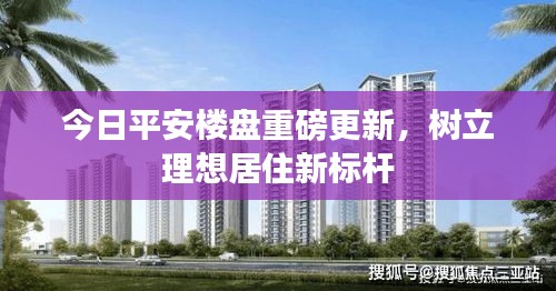 今日平安楼盘重磅更新，树立理想居住新标杆