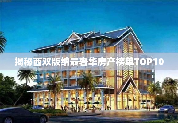 揭秘西双版纳最奢华房产榜单TOP10