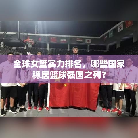 全球女篮实力排名，哪些国家稳居篮球强国之列？