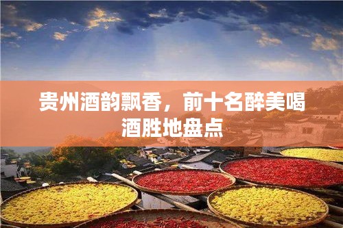 贵州酒韵飘香，前十名醉美喝酒胜地盘点