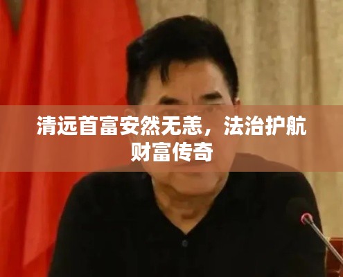 清远首富安然无恙，法治护航财富传奇