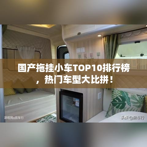 国产拖挂小车TOP10排行榜，热门车型大比拼！