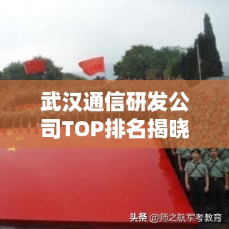 武汉通信研发公司TOP排名揭晓,行业领军者榜单