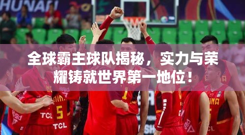 全球霸主球队揭秘，实力与荣耀铸就世界第一地位！