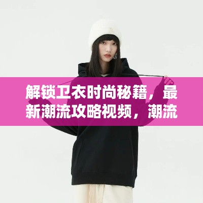 解锁卫衣时尚秘籍，最新潮流攻略视频，潮流必备之选