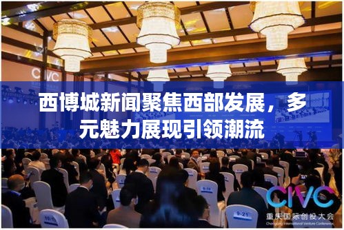 西博城新闻聚焦西部发展，多元魅力展现引领潮流