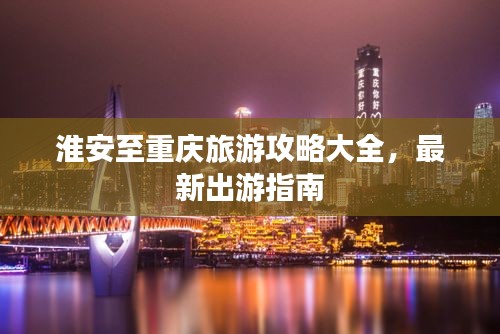 淮安至重庆旅游攻略大全，最新出游指南