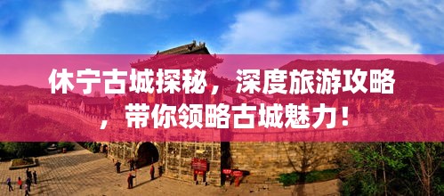 休宁古城探秘，深度旅游攻略，带你领略古城魅力！