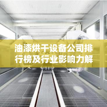 油漆烘干设备公司排行榜及行业影响力解析
