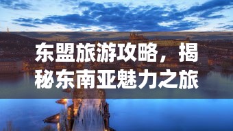 东盟旅游攻略，揭秘东南亚魅力之旅的神秘面纱