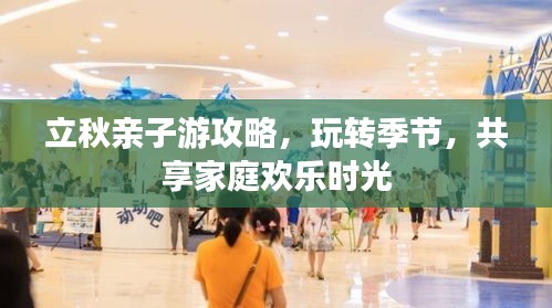 立秋亲子游攻略，玩转季节，共享家庭欢乐时光