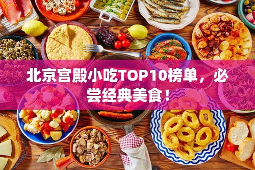 北京宫殿小吃TOP10榜单，必尝经典美食！
