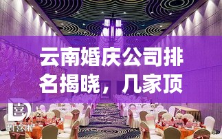 云南婚庆公司排名揭晓，几家顶级婚庆公司独家探索