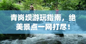 青岗坝游玩指南，绝美景点一网打尽！