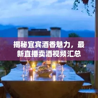 揭秘宜宾酒香魅力，最新直播卖酒视频汇总