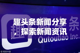 趣头条新闻分享，探索新闻资讯的新天地