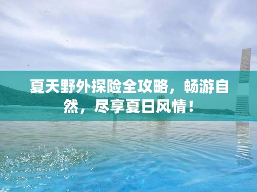 夏天野外探险全攻略，畅游自然，尽享夏日风情！