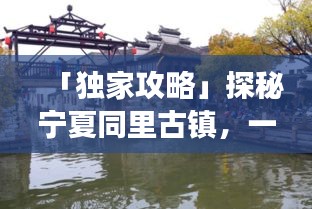 「独家攻略」探秘宁夏同里古镇，一步一景，领略古镇韵味之旅
