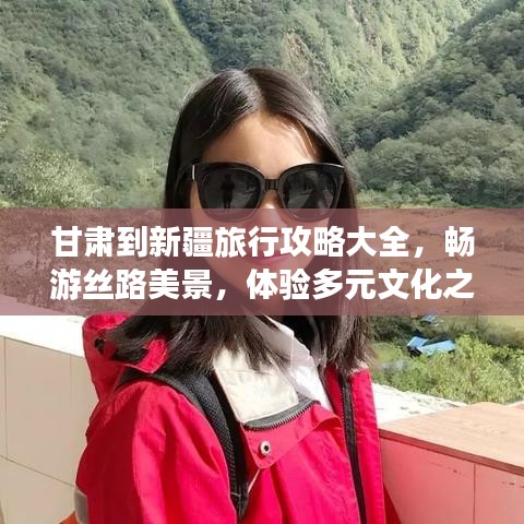 甘肃到新疆旅行攻略大全，畅游丝路美景，体验多元文化之旅！