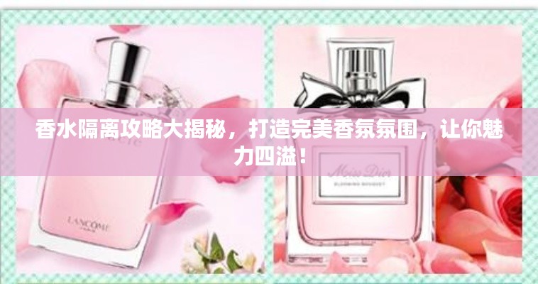 香水隔离攻略大揭秘，打造完美香氛氛围，让你魅力四溢！