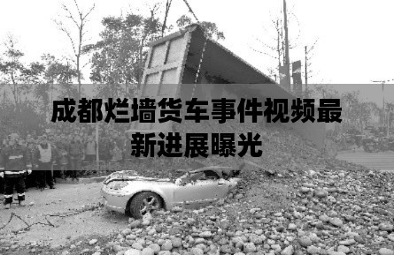 成都烂墙货车事件视频最新进展曝光