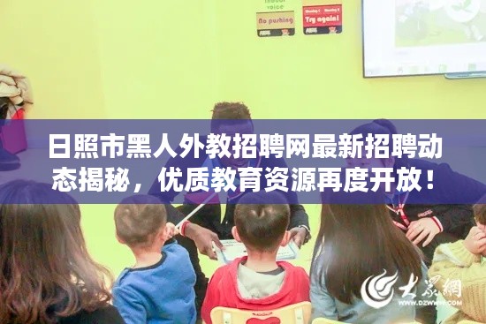 日照市黑人外教招聘网最新招聘动态揭秘，优质教育资源再度开放！