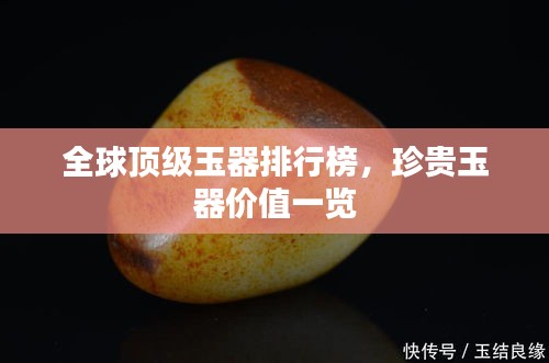 全球顶级玉器排行榜，珍贵玉器价值一览