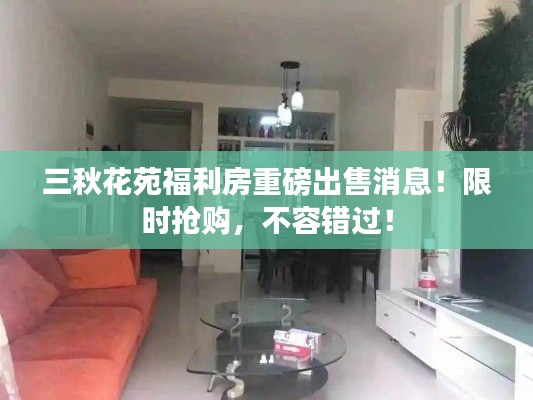 三秋花苑福利房重磅出售消息！限时抢购，不容错过！